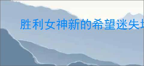 胜利女神新的希望迷失地区关卡如何通关