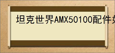 坦克世界AMX50100配件如何选择
