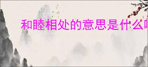 和睦相处的意思是什么啊