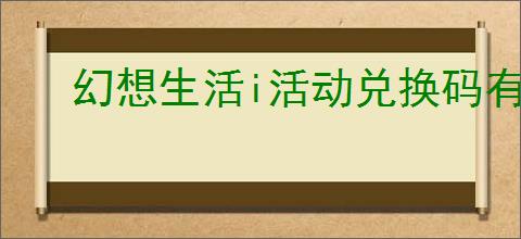 幻想生活i活动兑换码有哪些