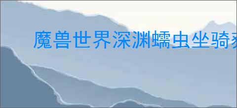 魔兽世界深渊蠕虫坐骑获取方法