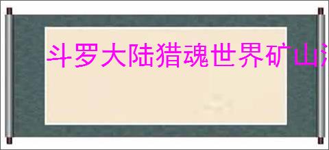 斗罗大陆猎魂世界矿山洞穴位置在哪