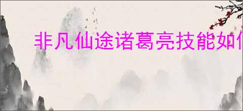 非凡仙途诸葛亮技能如何