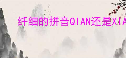 纤细的拼音QIAN还是XIAN