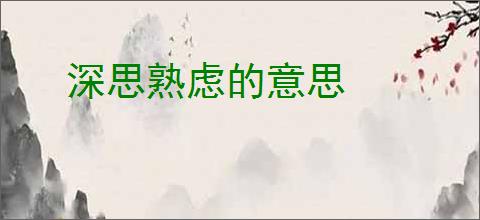 深思熟虑的意思