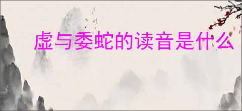 虚与委蛇的读音是什么