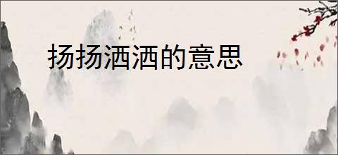 扬扬洒洒的意思