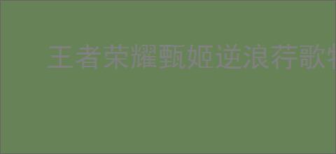 王者荣耀甄姬逆浪荇歌特效如何
