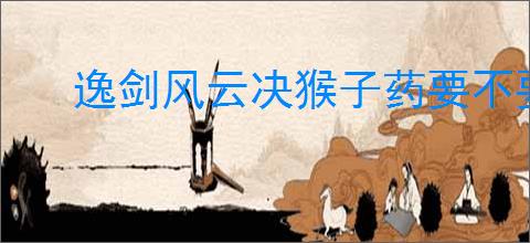 逸剑风云决猴子药要不要下