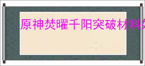 原神焚曜千阳突破材料如何获取