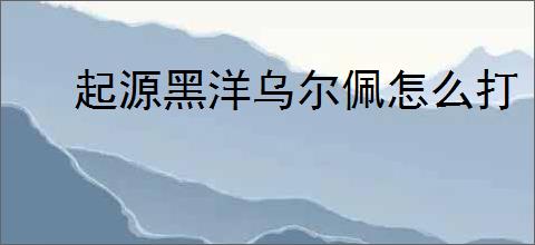 起源黑洋乌尔佩怎么打