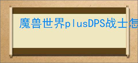 魔兽世界plusDPS战士怎么玩