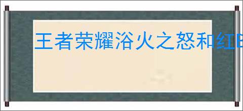 王者荣耀浴火之怒和红BUFF叠加效果实测