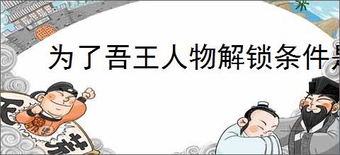 为了吾王人物解锁条件是什么