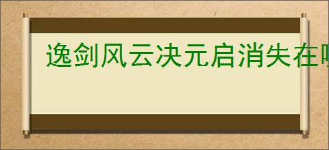 逸剑风云决元启消失在哪