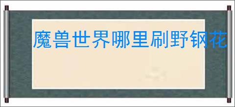 魔兽世界哪里刷野钢花