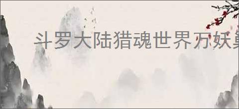 斗罗大陆猎魂世界万妖巢穴怎么通关