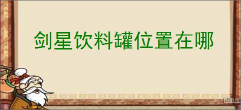剑星饮料罐位置在哪