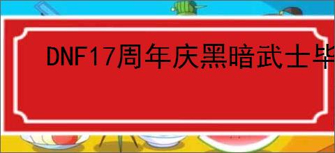 DNF17周年庆黑暗武士毕业装备怎么搭配