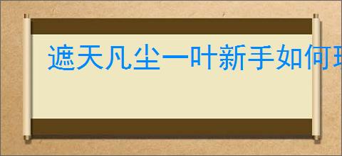 遮天凡尘一叶新手如何玩