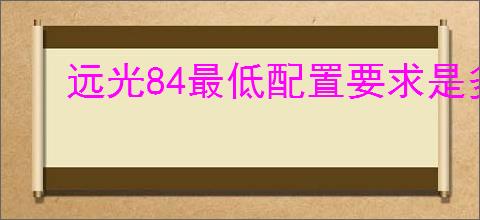 远光84最低配置要求是多少