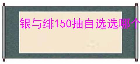 银与绯150抽自选选哪个好