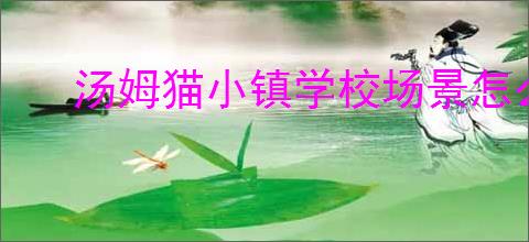 汤姆猫小镇学校场景怎么玩