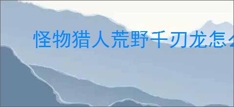 怪物猎人荒野千刃龙怎么打
