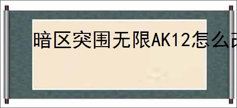 暗区突围无限AK12怎么改装