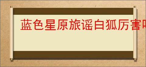 蓝色星原旅谣白狐厉害吗