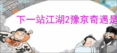 下一站江湖2豫京奇遇是什么