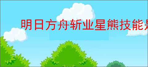 明日方舟斩业星熊技能是什么