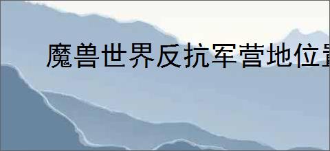 魔兽世界反抗军营地位置在哪