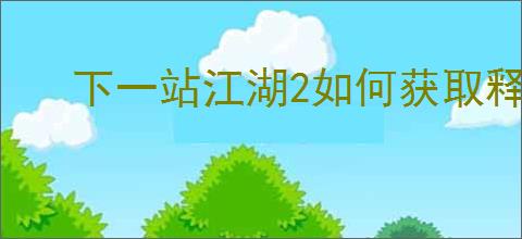 下一站江湖2如何获取释杀千忏