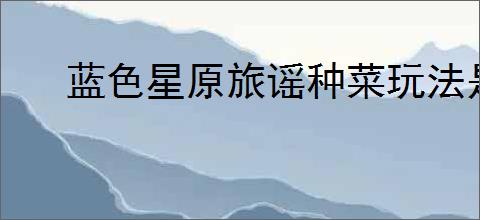 蓝色星原旅谣种菜玩法是什么