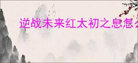 逆战未来红太初之息怎么样