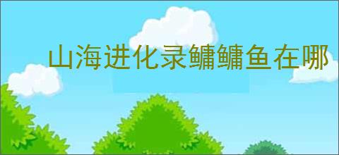 山海进化录鳙鳙鱼在哪