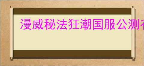 漫威秘法狂潮国服公测有哪些福利