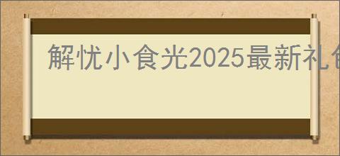 解忧小食光2025最新礼包码有哪些