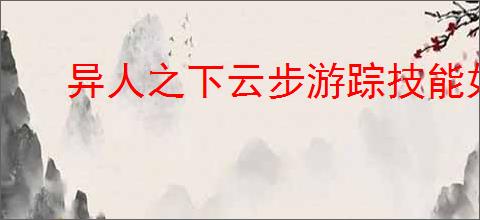 异人之下云步游踪技能如何