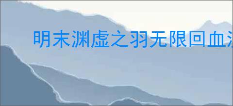 明末渊虚之羽无限回血流玩法有哪些技巧