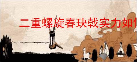 二重螺旋春玦戟实力如何