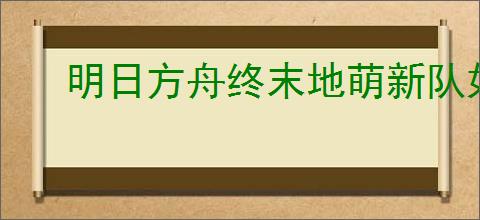 明日方舟终末地萌新队如何搭配