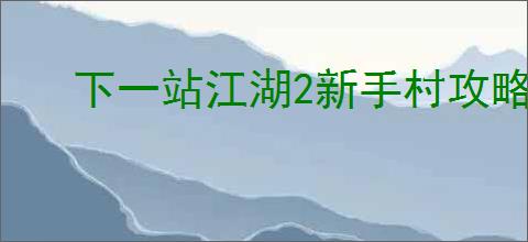 下一站江湖2新手村攻略是什么