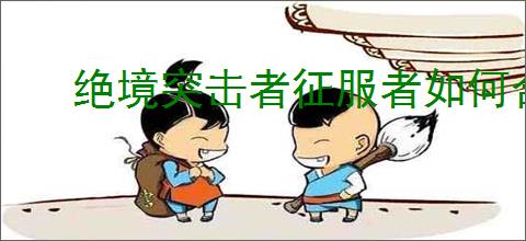 绝境突击者征服者如何合成