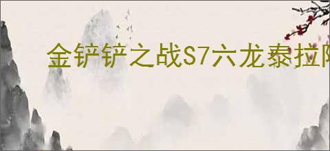 金铲铲之战S7六龙泰拉阵容如何搭配