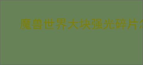 魔兽世界大块强光碎片怎么介绍