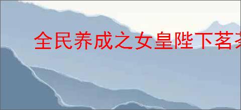全民养成之女皇陛下茗茶血统有什么技能