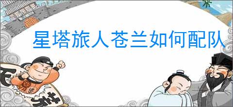 星塔旅人苍兰如何配队